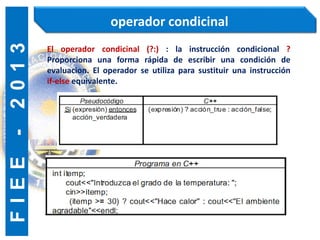 F
I
E
E
-
2
0
1
3 operador condicinal
El operador condicinal (?:) : la instrucción condicional ?
Proporciona una forma rápida de escribir una condición de
evaluacion. El operador se utiliza para sustituir una instrucción
if-else equivalente.
 