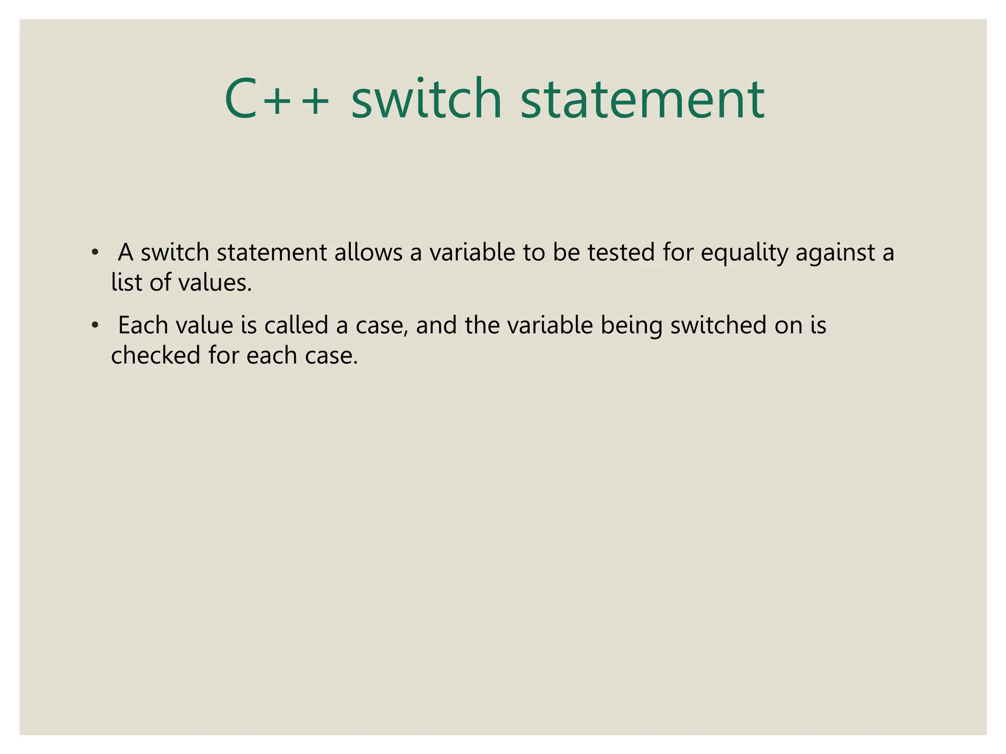 C++ switch statement
• A switch statement allows a variable to be tested for equality against a
list of values.
• Each value is called a case, and the variable being switched on is
checked for each case.
 