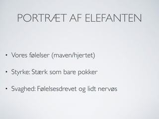 PORTRÆT AF ELEFANTEN
• Vores følelser (maven/hjertet)
• Styrke: Stærk som bare pokker
• Svaghed: Følelsesdrevet og lidt nervøs
 