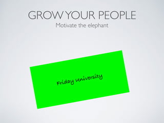 GROWYOUR PEOPLE
Motivate the elephant
Friday University
 