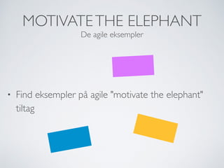 MOTIVATETHE ELEPHANT
De agile eksempler
• Find eksempler på agile "motivate the elephant"
tiltag
 