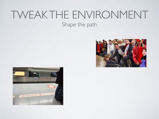 TWEAKTHE ENVIRONMENT
Shape the path
 