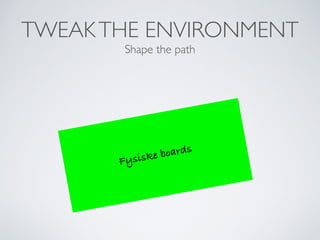TWEAKTHE ENVIRONMENT
Shape the path
Fysiske boards
 