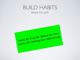 BUILD HABITS
Shape the path
tasks for ting der ikke er en vane
endnu fx. testing eller refactoring
 