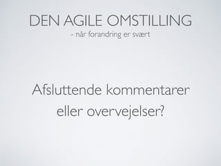 DEN AGILE OMSTILLING
- når forandring er svært
Afsluttende kommentarer 
eller overvejelser?
 