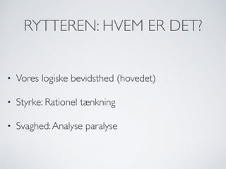 RYTTEREN: HVEM ER DET?
• Vores logiske bevidsthed (hovedet)
• Styrke: Rationel tænkning
• Svaghed:Analyse paralyse
 