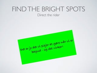 FINDTHE BRIGHT SPOTS
Direct the rider
Det er jo det vi plejer at gøre når vi er
bagud - og det virker!
 