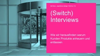(Switch)
Interviews
Wie wir herausfinden warum
Kunden Produkte anheuern und
entlassen
die firma . experience design / Matthias Feit
 