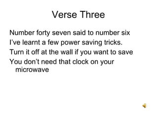 Number forty seven said to number six Ive learnt a few power saving tricks. Turn it off at the wall if you want to save You dont need that clock on your microwave Verse Three 