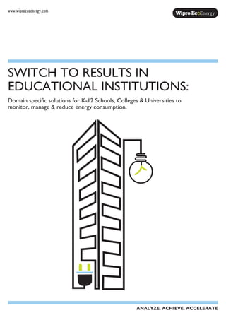 ANALYZE. ACHIEVE. ACCELERATE
www.wiproecoenergy.com
Domain specific solutions for K-12 Schools, Colleges & Universities to
monitor, manage & reduce energy consumption.
SWITCH TO RESULTS IN
EDUCATIONAL INSTITUTIONS:
 