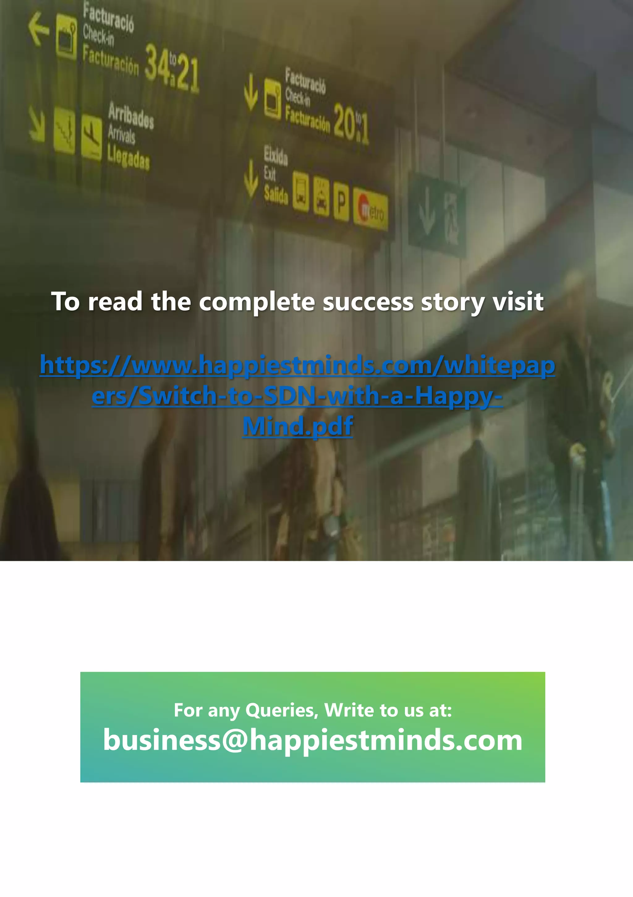 To read the complete success story visit
https://www.happiestminds.com/whitepap
ers/Switch-to-SDN-with-a-Happy-
Mind.pdf
For any Queries, Write to us at:
business@happiestminds.com
 