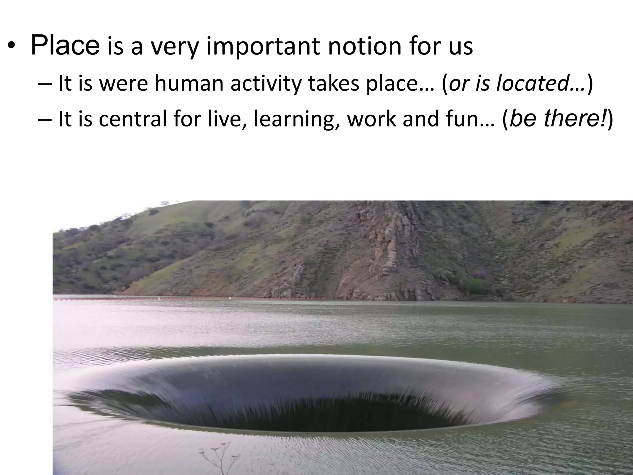 Place is a very important notion for usIt is were human activity takes place… (or is located…) It is central for live, learning, work and fun… (be there!)
