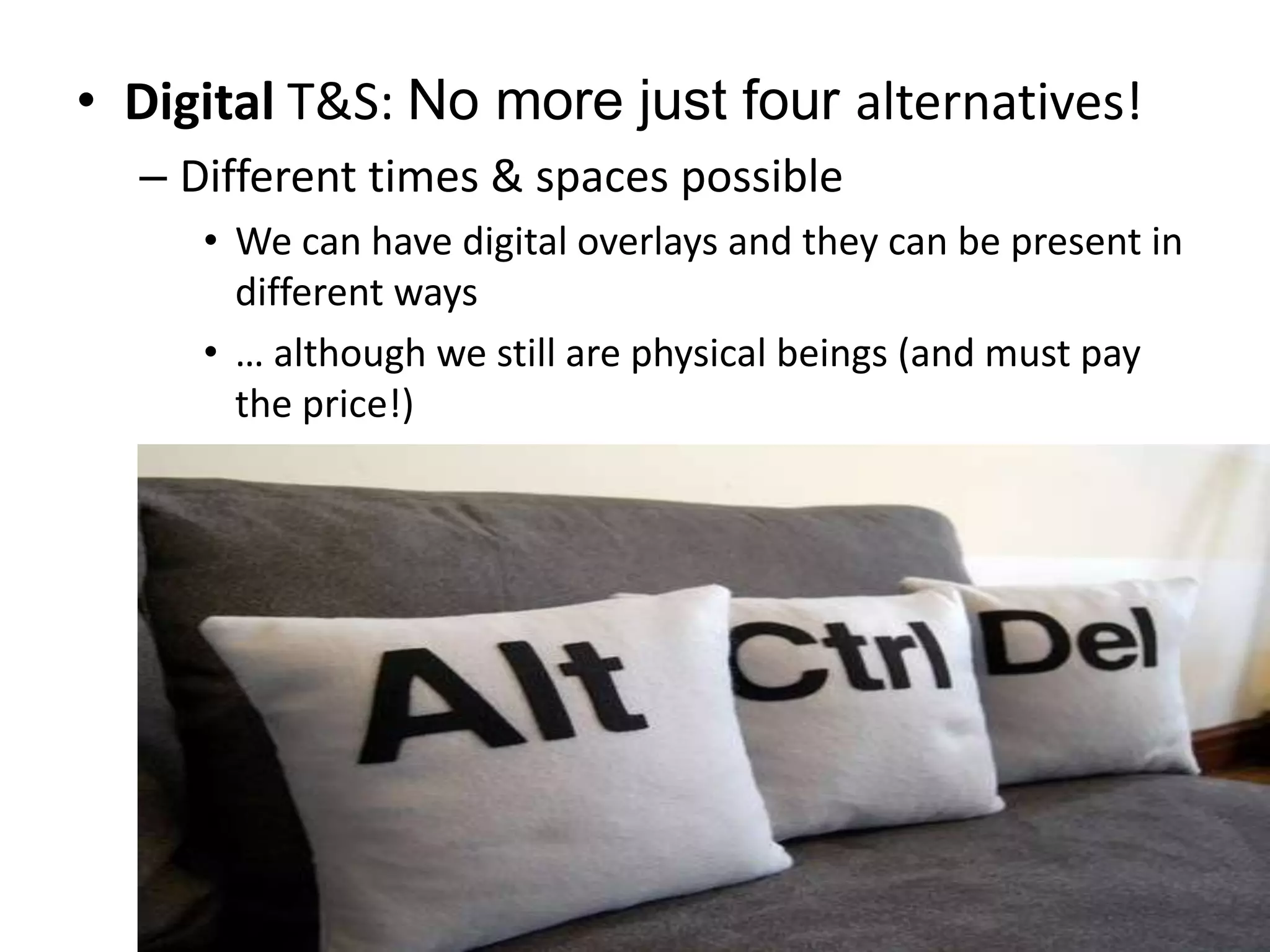 Digital T&S: No more just four alternatives!Different times & spaces possibleWe can have digital overlays and they can be present in different ways… although we still are physical beings (and must pay the price!)
