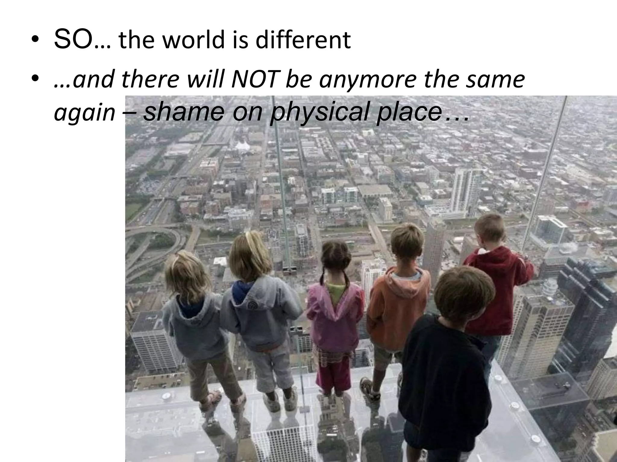 SO… the world is different…and there will NOT be anymore the same again – shame on physical place…