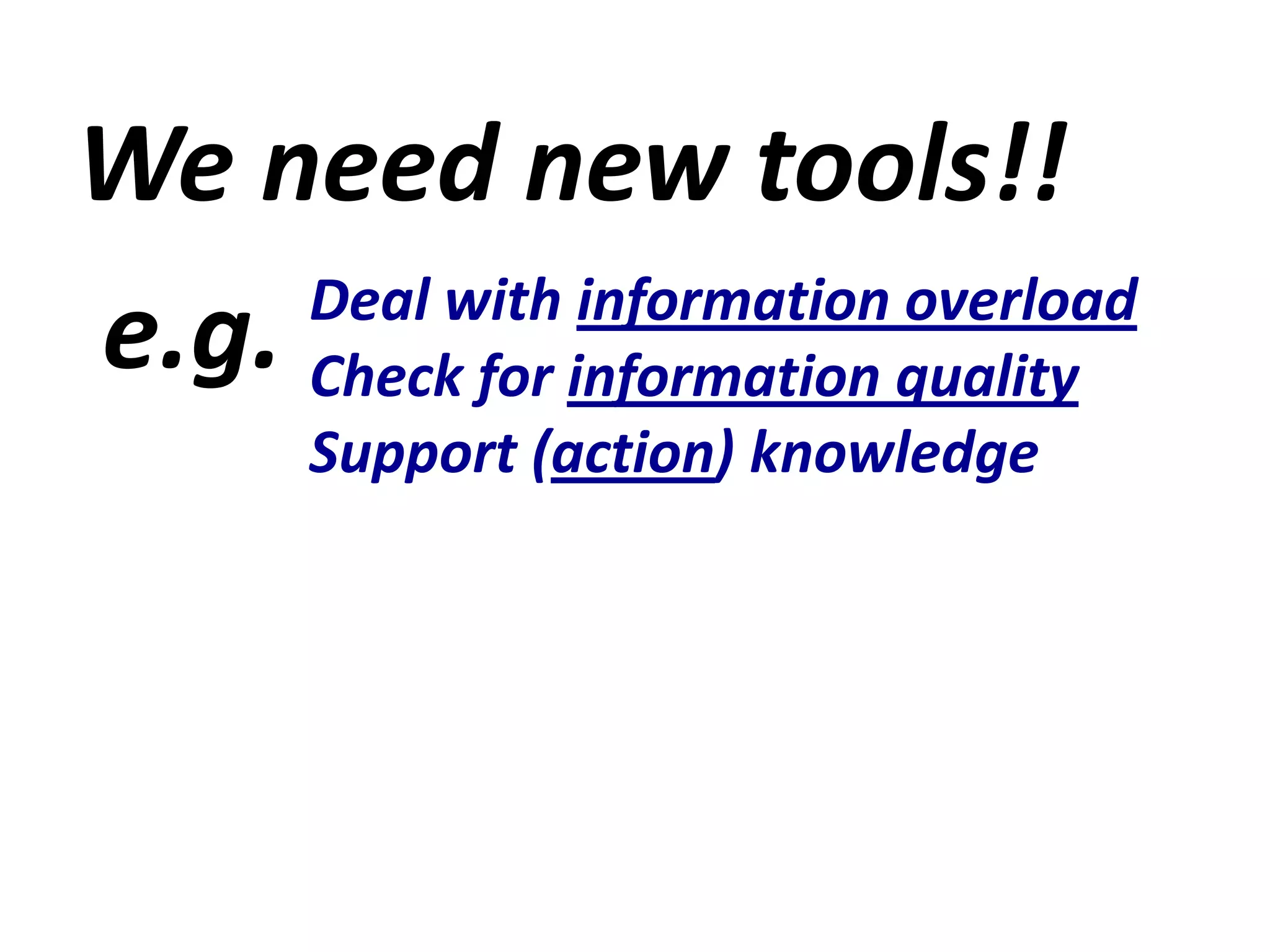 Weneednewtools!! e.g.DealwithinformationoverloadCheck for informationqualitySupport (action) knowledge
