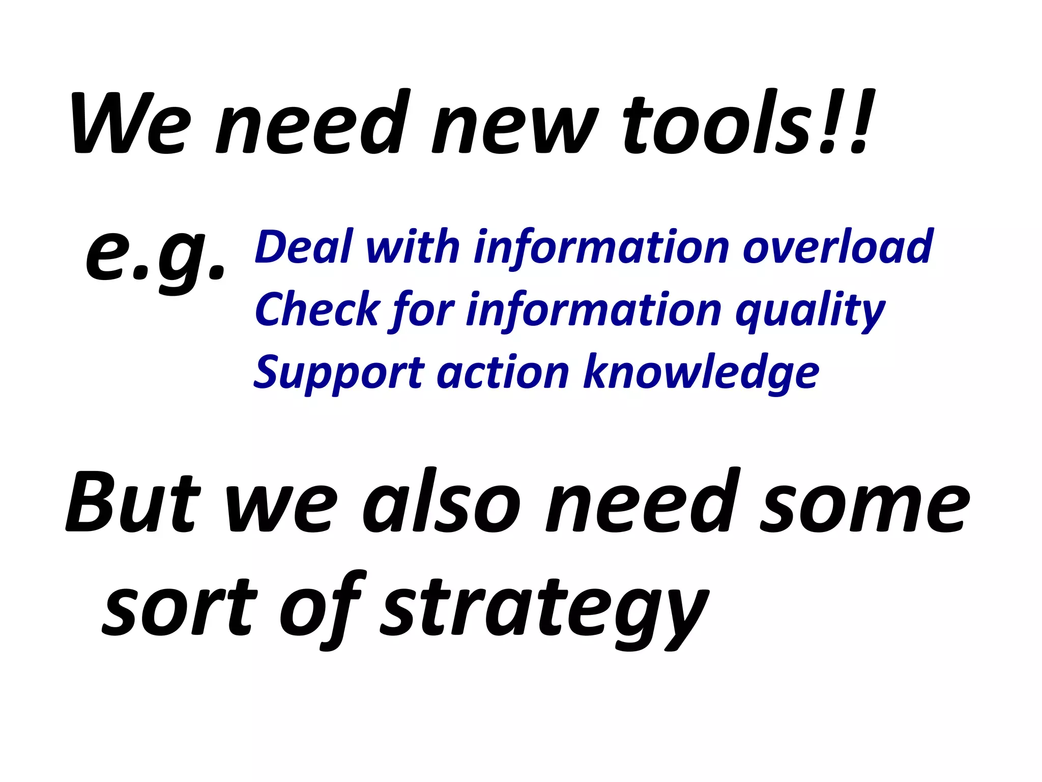 Weneednewtools!! e.g.Butwealsoneed some sortofstrategyDealwithinformationoverloadCheck for informationqualitySupportactionknowledge