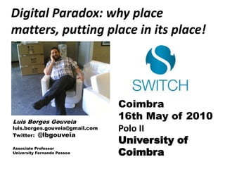 Digital Paradox: why place matters, putting place in its place! Coimbra 16th Mayof 2010 Polo II Universityof Coimbra Luis Borges Gouveia luis.borges.gouveia@gmail.com Twitter:  @lbgouveia Associate Professor University Fernando Pessoa 