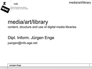 Juergen Enge 1
media/art/library
media/art/library
content, structure and use of digital media libraries
Dipl. Inform. Jürgen Enge
juergen@info-age.net
 