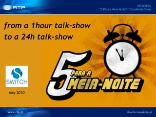from a 1hour talk-show to a 24h talk-show www.rtp.pt [email_address] SWiTCH’10 “5 Para a Meia-Noite”/ CrossMedia Show   May 2010 
