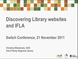 Discovering Library websites
and IFLA

Switch Conference, 21 November 2011

Christine Mackenzie, CEO
Yarra Plenty Regional Library
 
