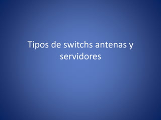 Tipos de switchs antenas y
servidores
 