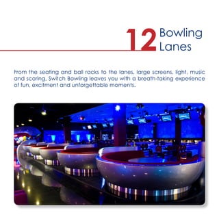 From the seating and ball racks to the lanes, large screens, light, music
and scoring, Switch Bowling leaves you with a breath-taking experience
of fun, excitment and unforgettable moments.
Bowling
Lanes12
 