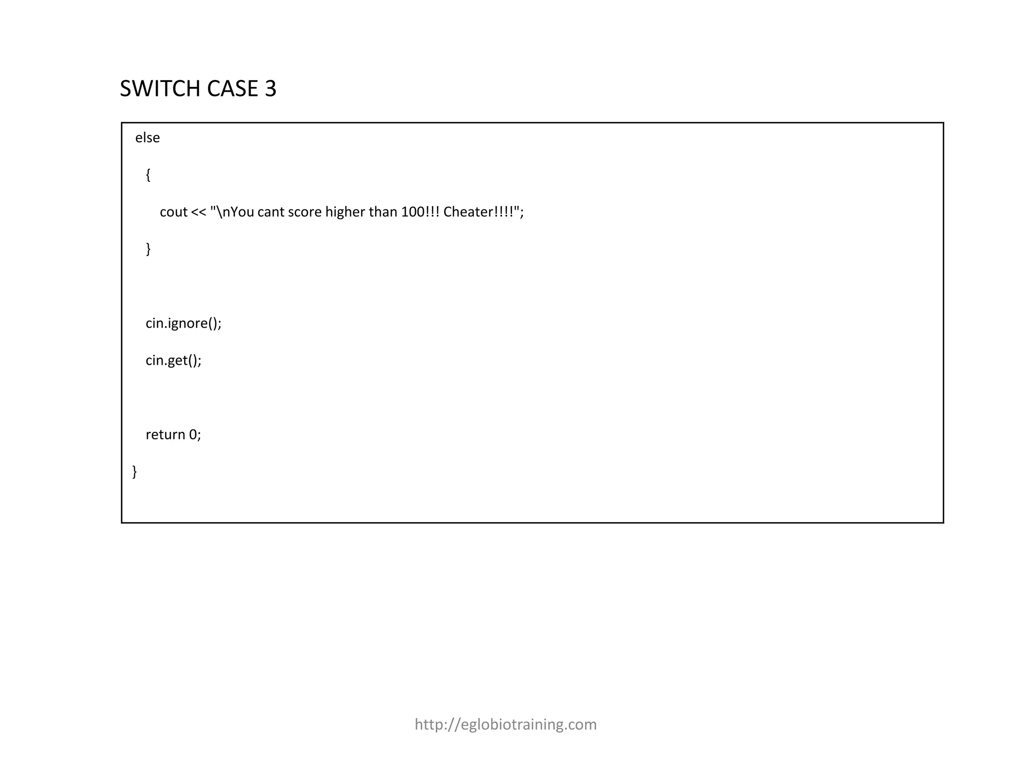 SWITCH CASE 3
 else

    {

        cout << "nYou cant score higher than 100!!! Cheater!!!!";

    }



    cin.ignore();

    cin.get();



    return 0;

}




                                                http://eglobiotraining.com
 
