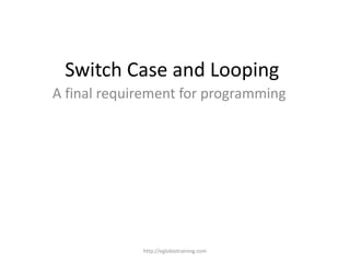Switch Case and Looping
A final requirement for programming




             http://eglobiotraining.com
 