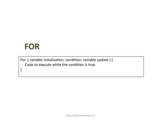 FOR
For ( variable initialization; condition; variable update ) {
  Code to execute while the condition is true
}




                              http://eglobiotraining.com
 