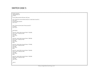 SWITCH CASE 5

#include <iostream>
using namespace std;
int main()
{
int price_before_discount, RM, dozen, total_price;

cout<< "How much is the price before discount for 1 dozen boxes of tissue?n";
cout<<"RM ";
cin>>price_before_discount;
cout<<"nn";


cout<< "How many dozen boxes of tissue you buy?n";
cin>>dozen;
cout<<"nn";


switch (dozen)
{
total_price = ((price_before_discount*dozen) * (95/100));
case '1': cout<< "Total price is RM ";
cout<<RM;
cout<<"nn";
break;

total_price = ((price_before_discount*dozen) * (88/100));
case '2': cout<< "Total price is RM ";
cout<<RM;
cout<<"nn";
break;

total_price = ((price_before_discount*dozen) * (75/100));
case '3': cout<< "Total price is RM ";
cout<<RM;
cout<<"nn";
break;

total_price = ((price_before_discount*dozen) * (60/100));
case '4' : cout<< "Total price is RM ";
cout<<RM;
cout<<"nn";
break;

total_price = ((price_before_discount*dozen) * (40/100));
default : cout<< "Total price is RM ";
cout<<RM;
cout<<"nn";
}

return 0;
}


                                                                          http://eglobiotraining.com
 