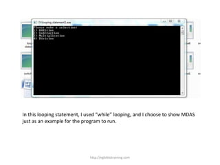 In this looping statement, I used “while” looping, and I choose to show MDAS
just as an example for the program to run.




                             http://eglobiotraining.com
 