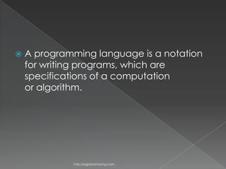    A programming language is a notation
    for writing programs, which are
    specifications of a computation
    or algorithm.




             http://eglobiotraining.com
 