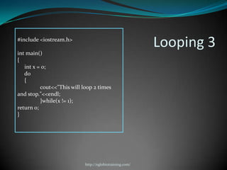 #include <iostream.h>
                                                          Looping 3
int main()
{
   int x = 0;
   do
   {
          cout<<"This will loop 2 times
and stop."<<endl;
          }while(x != 1);
return 0;
}




                            http://eglobiotraining.com/
 