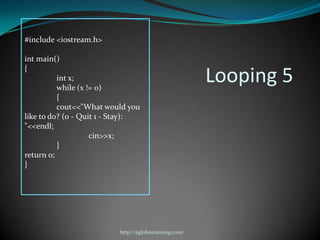 #include <iostream.h>

int main()
{
          int x;
          while (x != 0)
                                                        Looping 5
          {
          cout<<"What would you
like to do? (0 - Quit 1 - Stay):
"<<endl;
                    cin>>x;
          }
return 0;
}




                          http://eglobiotraining.com/
 