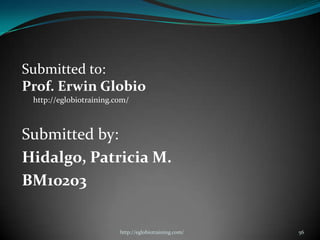 Submitted to:
Prof. Erwin Globio
 http://eglobiotraining.com/



Submitted by:
Hidalgo, Patricia M.
BM10203


                         http://eglobiotraining.com/   56
 