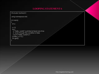 LOOPING STATEMENT 6
#include <iostream>

using namespace std;

int main()
{
  int x;

    x = 0;
    do {
      // "Hello, world!" is printed at least one time
      // even though the condition is false
      cout<<"Hello, world!n";
    } while ( x != 0 );
    cin.get();
}




                                                        http://eglobiotraining.com
 