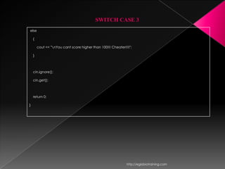 SWITCH CASE 3
else

    {

        cout << "nYou cant score higher than 100!!! Cheater!!!!";

    }



    cin.ignore();

    cin.get();



    return 0;

}




                                                              http://eglobiotraining.com
 