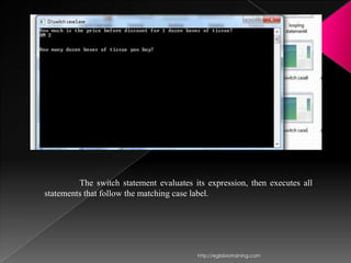 The switch statement evaluates its expression, then executes all
statements that follow the matching case label.




                                         http://eglobiotraining.com
 
