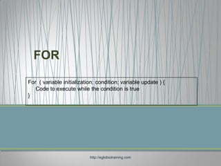 FOR

For ( variable initialization; condition; variable update ) {
   Code to execute while the condition is true
}




                           http://eglobiotraining.com
 