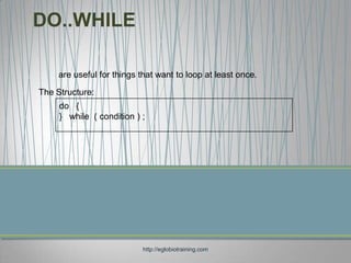 DO..WHILE

     are useful for things that want to loop at least once.

The Structure:
     do {
     } while ( condition ) ;




                           http://eglobiotraining.com
 