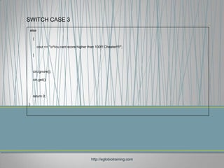 SWITCH CASE 3
 else

    {

        cout << "nYou cant score higher than 100!!! Cheater!!!!";

    }



    cin.ignore();

    cin.get();



    return 0;

}




                                            http://eglobiotraining.com
 