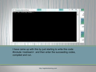I have came up with this by just starting to write this code:
#include <iostream> and then enter the succeeding codes,
compiled and run.




                         http://eglobiotraining.com
 