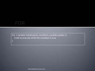 FOR

For ( variable initialization; condition; variable update ) {
  Code to execute while the condition is true
}




                 http://eglobiotraining.com
 