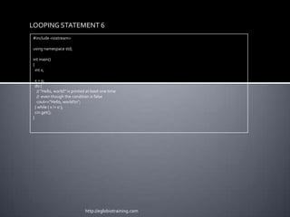 LOOPING STATEMENT 6
#include <iostream>

using namespace std;

int main()
{
  int x;

    x = 0;
    do {
      // "Hello, world!" is printed at least one time
      // even though the condition is false
      cout<<"Hello, world!n";
    } while ( x != 0 );
    cin.get();
}




                                  http://eglobiotraining.com
 