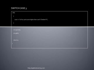 SWITCH CASE 3
 else

    {

        cout << "nYou cant score higher than 100!!! Cheater!!!!";

    }



    cin.ignore();

    cin.get();



    return 0;

}




                              http://eglobiotraining.com
 
