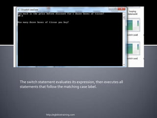 The switch statement evaluates its expression, then executes all
statements that follow the matching case label.




                http://eglobiotraining.com
 