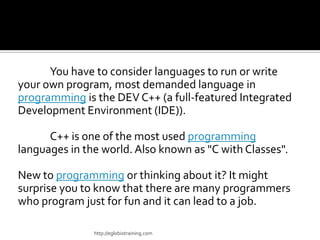 You have to consider languages to run or write
your own program, most demanded language in
programming is the DEV C++ (a f...