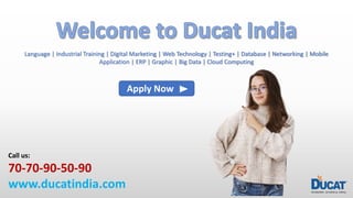 Language | Industrial Training | Digital Marketing | Web Technology | Testing+ | Database | Networking | Mobile
Application | ERP | Graphic | Big Data | Cloud Computing
Call us:
70-70-90-50-90
www.ducatindia.com
Apply Now
 