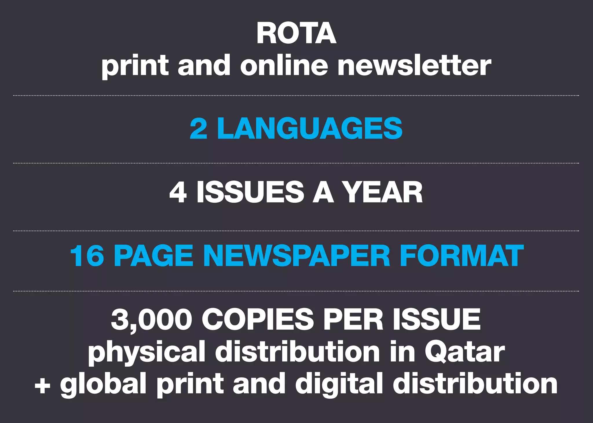 ROTA
print and online newsletter
2 languages
4 issues a year
16 page newspaper format
3,000 copies per issue
physical distribution in Qatar
+ global print and digital distribution

 