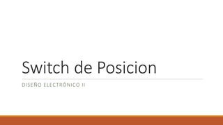 Switch de Posicion
DISEÑO ELECTRÓNICO II
 